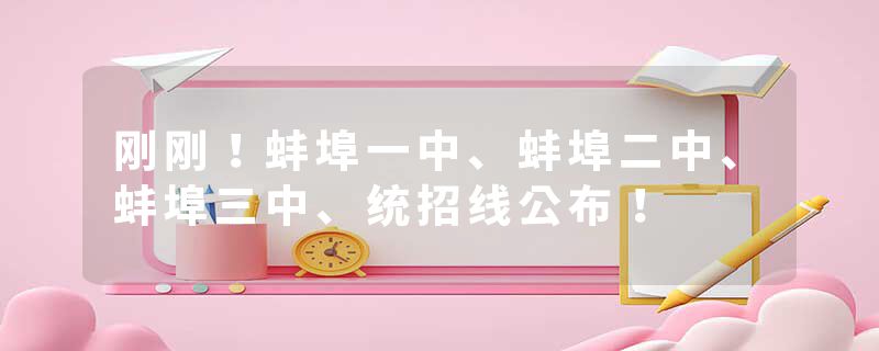 刚刚！蚌埠一中、蚌埠二中、蚌埠三中、统招线公布！