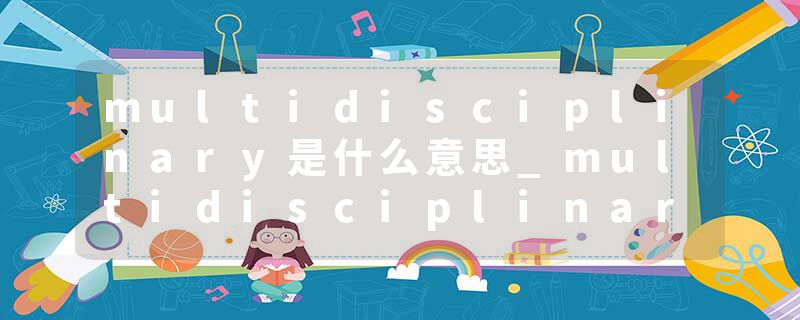 multidisciplinary是什么意思_multidisciplinary的发音_multidisciplinary的用法_multidisciplinary怎么记_multidisciplin