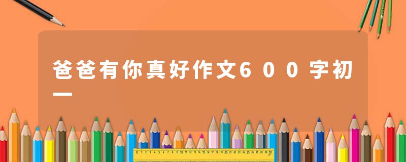 爸爸有你真好作文600字初一