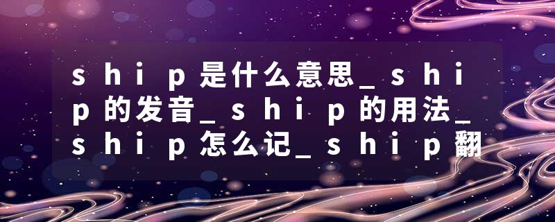 ship是什么意思_ship的发音_ship的用法_ship怎么记_ship翻译