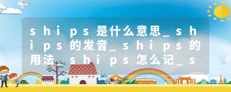ships是什么意思_ships的发音_ships的用法_ships怎么记_ships翻译