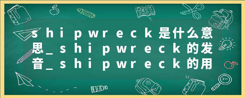 shipwreck是什么意思_shipwreck的发音_shipwreck的用法_shipwreck怎么记_shipwreck翻译