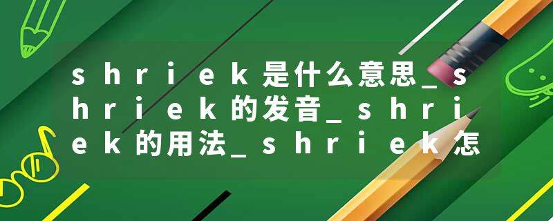 shriek是什么意思_shriek的发音_shriek的用法_shriek怎么记_shriek翻译