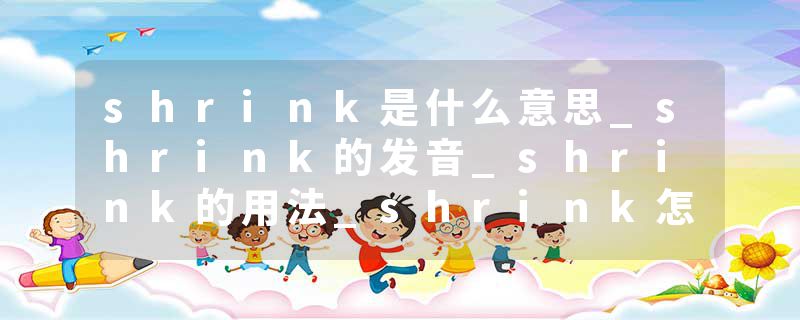 shrink是什么意思_shrink的发音_shrink的用法_shrink怎么记_shrink翻译
