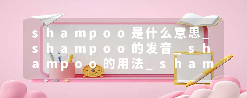 shampoo是什么意思_shampoo的发音_shampoo的用法_shampoo怎么记_shampoo翻译