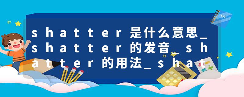 shatter是什么意思_shatter的发音_shatter的用法_shatter怎么记_shatter翻译