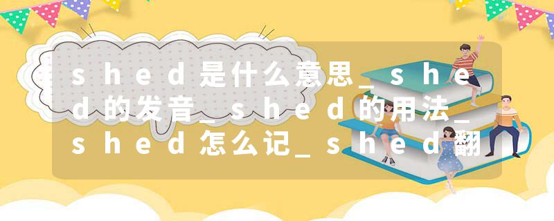 shed是什么意思_shed的发音_shed的用法_shed怎么记_shed翻译