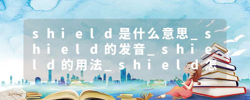 shield是什么意思_shield的发音_shield的用法_shield怎么记_shield翻译