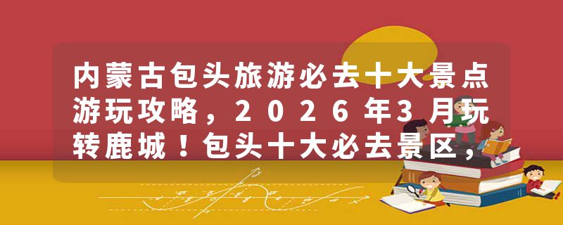 内蒙古包头旅游必去十大景点游玩攻略，2026年3月玩转鹿城！包头十大必去景区，五大苍蝇馆子，钢铁城市里的诗与远方！推荐收藏游玩