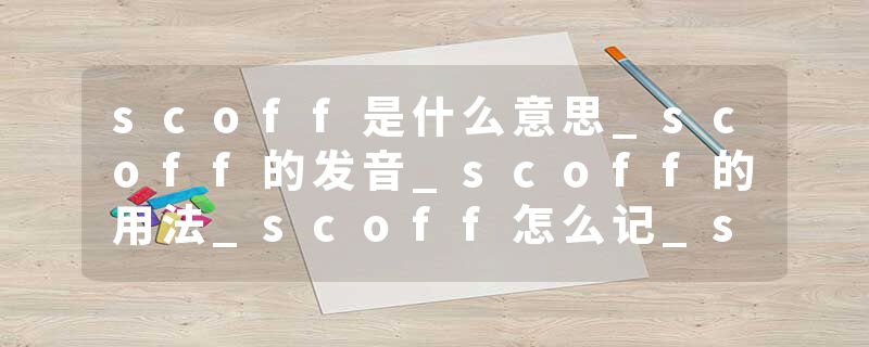 scoff是什么意思_scoff的发音_scoff的用法_scoff怎么记_scoff翻译