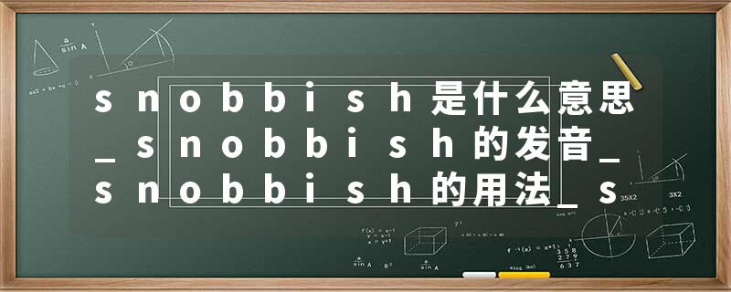 snobbish是什么意思_snobbish的发音_snobbish的用法_snobbish怎么记_snobbish翻译