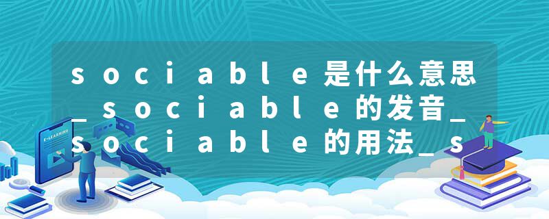 sociable是什么意思_sociable的发音_sociable的用法_sociable怎么记_sociable翻译