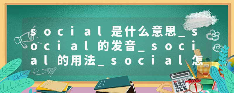 social是什么意思_social的发音_social的用法_social怎么记_social翻译