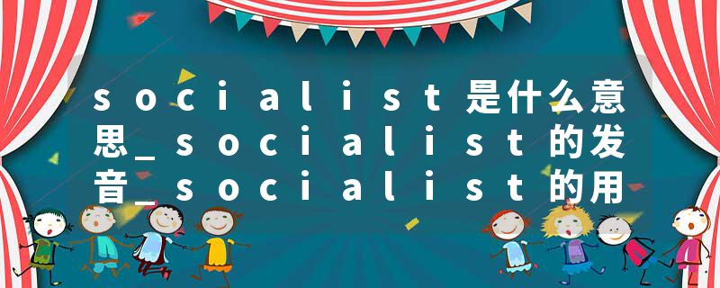 socialist是什么意思_socialist的发音_socialist的用法_socialist怎么记_socialist翻译
