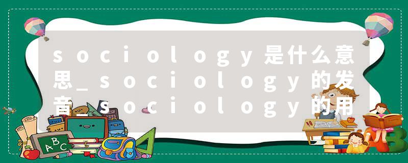 sociology是什么意思_sociology的发音_sociology的用法_sociology怎么记_sociology翻译