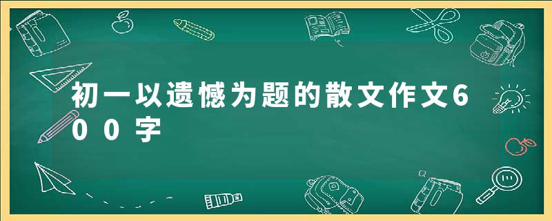 初一以遗憾为题的散文作文600字