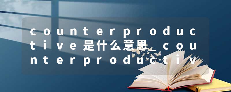 counterproductive是什么意思_counterproductive的发音_counterproductive的用法_counterproductive怎么记_counterproduct