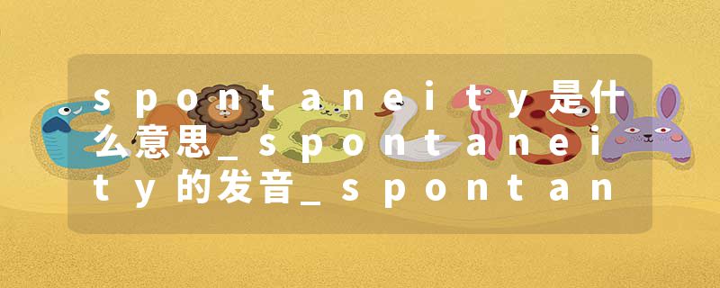 spontaneity是什么意思_spontaneity的发音_spontaneity的用法_spontaneity怎么记_spontaneity翻译