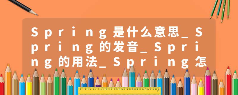 Spring是什么意思_Spring的发音_Spring的用法_Spring怎么记_Spring翻译