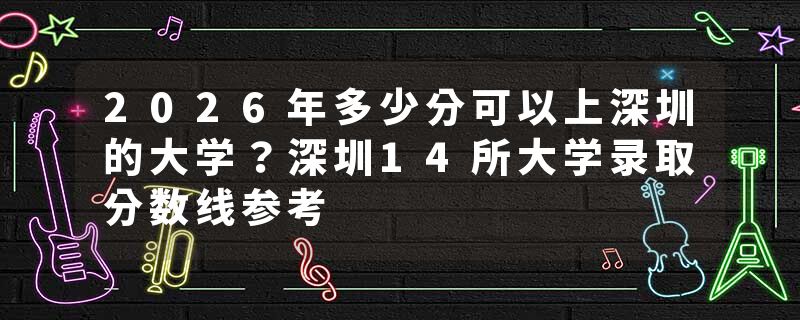 2026年多少分可以上深圳的大学？深圳14所大学录取分数线参考