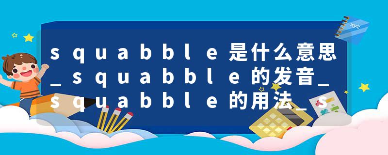 squabble是什么意思_squabble的发音_squabble的用法_squabble怎么记_squabble翻译