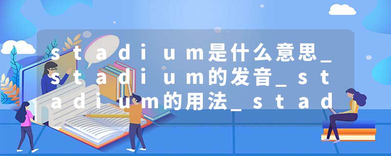 stadium是什么意思_stadium的发音_stadium的用法_stadium怎么记_stadium翻译