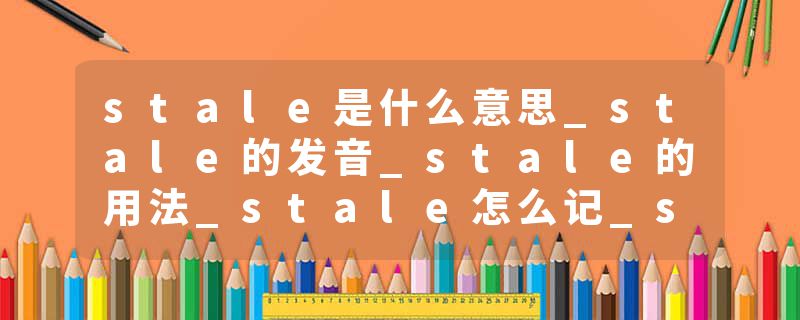 stale是什么意思_stale的发音_stale的用法_stale怎么记_stale翻译