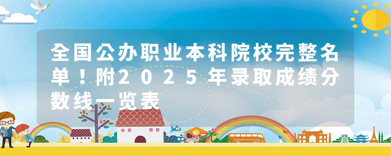 全国公办职业本科院校完整名单！附2025年录取成绩分数线一览表