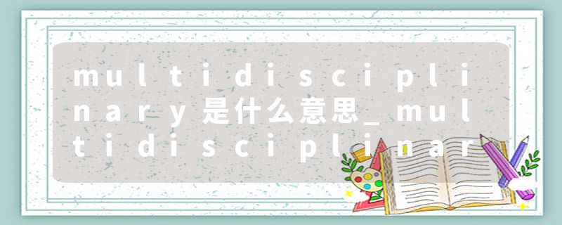 multidisciplinary是什么意思_multidisciplinary的发音_multidisciplinary的用法_multidisciplinary怎么记_multidisciplin