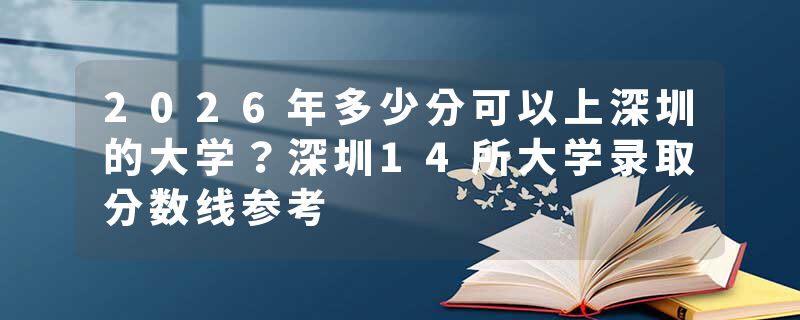 2026年多少分可以上深圳的大学？深圳14所大学录取分数线参考