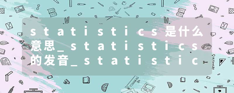 statistics是什么意思_statistics的发音_statistics的用法_statistics怎么记_statistics翻译