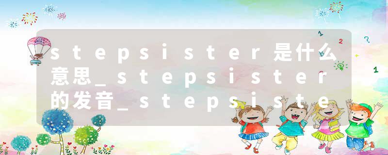 stepsister是什么意思_stepsister的发音_stepsister的用法_stepsister怎么记_stepsister翻译