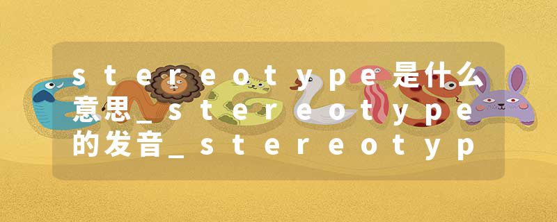 stereotype是什么意思_stereotype的发音_stereotype的用法_stereotype怎么记_stereotype翻译