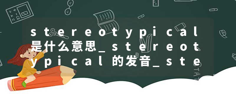 stereotypical是什么意思_stereotypical的发音_stereotypical的用法_stereotypical怎么记_stereotypical翻译