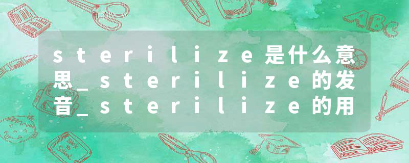 sterilize是什么意思_sterilize的发音_sterilize的用法_sterilize怎么记_sterilize翻译
