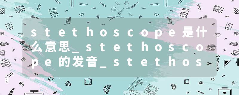 stethoscope是什么意思_stethoscope的发音_stethoscope的用法_stethoscope怎么记_stethoscope翻译