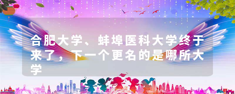 合肥大学、蚌埠医科大学终于来了，下一个更名的是哪所大学