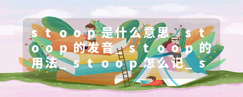 stoop是什么意思_stoop的发音_stoop的用法_stoop怎么记_stoop翻译