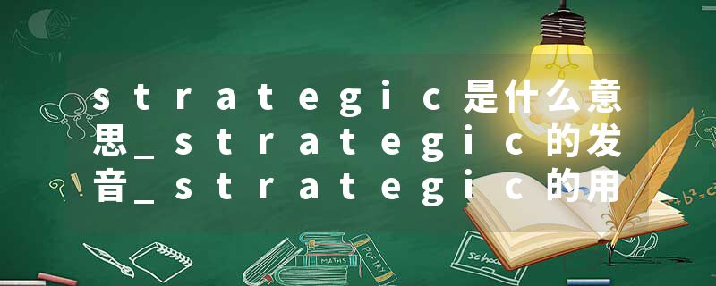 strategic是什么意思_strategic的发音_strategic的用法_strategic怎么记_strategic翻译