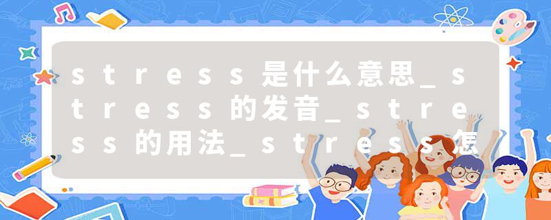 stress是什么意思_stress的发音_stress的用法_stress怎么记_stress翻译