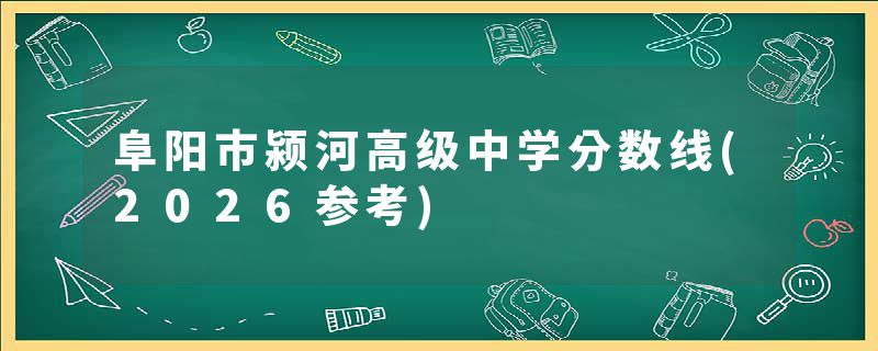 阜阳市颍河高级中学分数线(2026参考)