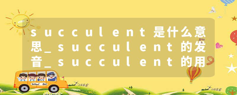 succulent是什么意思_succulent的发音_succulent的用法_succulent怎么记_succulent翻译