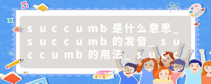 succumb是什么意思_succumb的发音_succumb的用法_succumb怎么记_succumb翻译