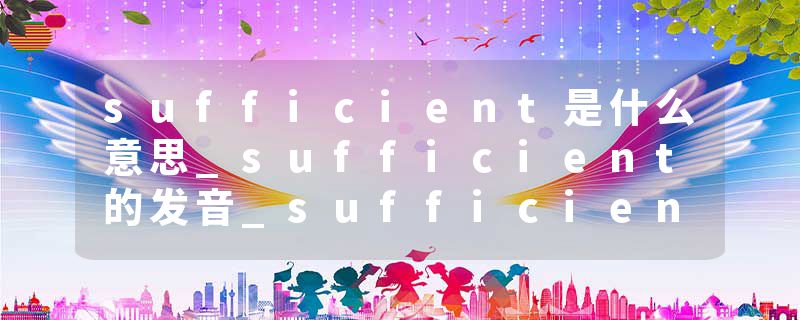 sufficient是什么意思_sufficient的发音_sufficient的用法_sufficient怎么记_sufficient翻译