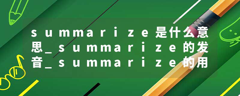 summarize是什么意思_summarize的发音_summarize的用法_summarize怎么记_summarize翻译