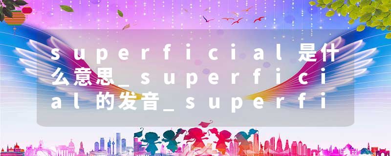 superficial是什么意思_superficial的发音_superficial的用法_superficial怎么记_superficial翻译