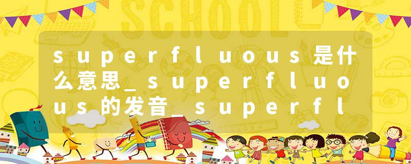 superfluous是什么意思_superfluous的发音_superfluous的用法_superfluous怎么记_superfluous翻译