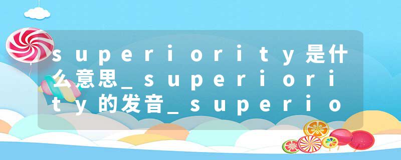 superiority是什么意思_superiority的发音_superiority的用法_superiority怎么记_superiority翻译
