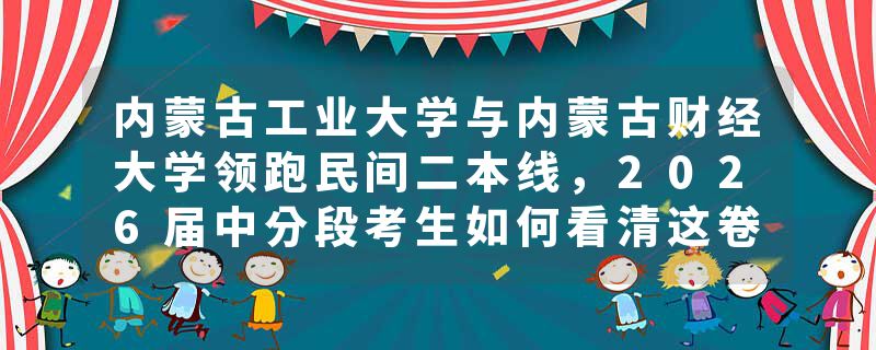内蒙古工业大学与内蒙古财经大学领跑民间二本线，2026届中分段考生如何看清这卷分数线背后的真实生态