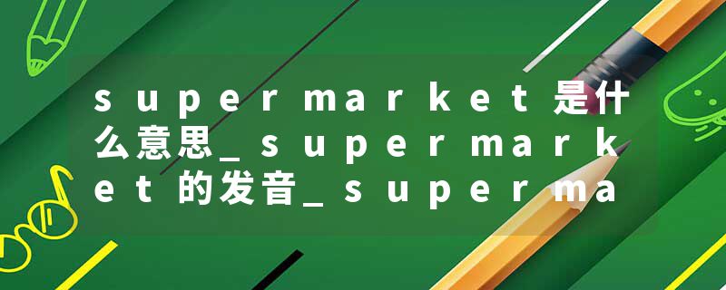 supermarket是什么意思_supermarket的发音_supermarket的用法_supermarket怎么记_supermarket翻译